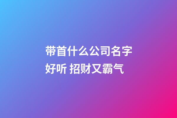 带首什么公司名字好听 招财又霸气-第1张-公司起名-玄机派